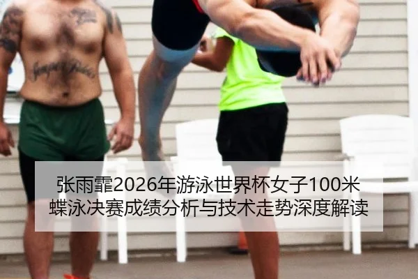 张雨霏2026年游泳世界杯女子100米蝶泳决赛成绩分析与技术走势深度解读