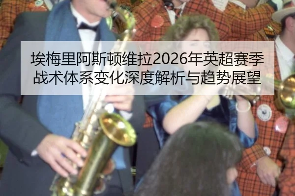 埃梅里阿斯顿维拉2026年英超赛季战术体系变化深度解析与趋势展望