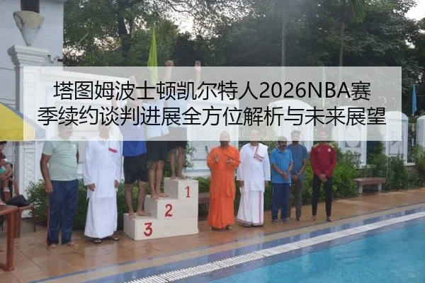 塔图姆波士顿凯尔特人2026NBA赛季续约谈判进展全方位解析与未来展望