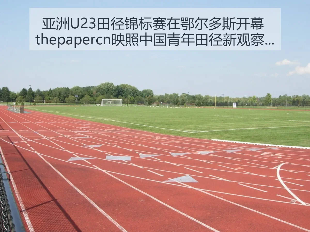 亚洲U23田径锦标赛在鄂尔多斯开幕 映照中国青年田径新观察与城市办赛价值